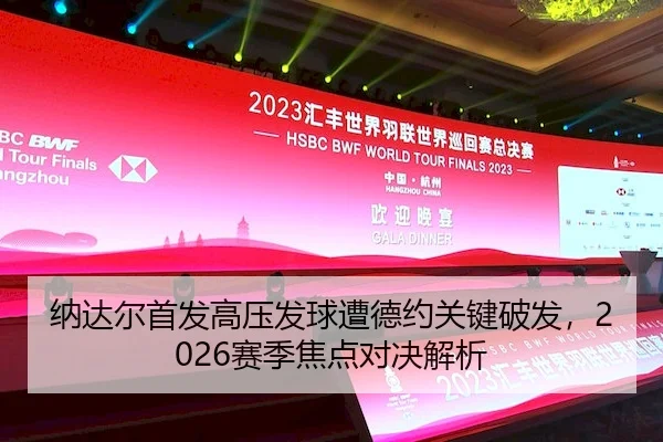 纳达尔首发高压发球遭德约关键破发，2026赛季焦点对决解析